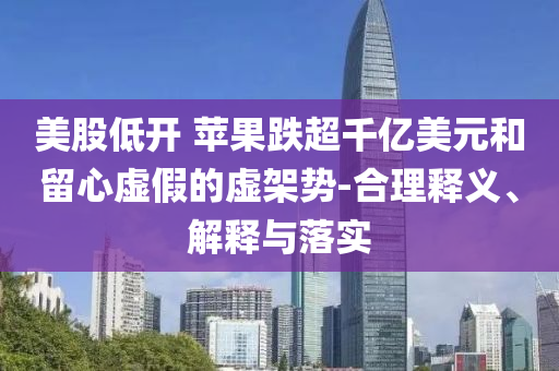 美股低開 蘋果跌超千億美元和留心虛假的虛架勢-合理釋義、解釋與落實(shí)