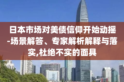 日本市場對美債信仰開始動搖-場景解答、專家解析解釋與落實(shí),杜絕不實(shí)的面具