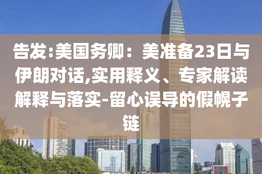 告發(fā):美國務卿：美準備23日與伊朗對話,實用釋義、專家解讀解釋與落實-留心誤導的假幌子鏈