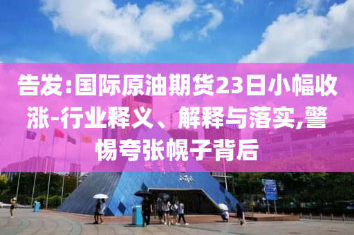 告發(fā):國際原油期貨23日小幅收漲-行業(yè)釋義、解釋與落實(shí),警惕夸張幌子背后
