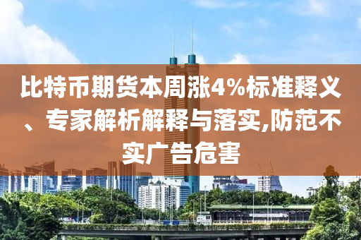 比特幣期貨本周漲4%標(biāo)準(zhǔn)釋義、專家解析解釋與落實(shí),防范不實(shí)廣告危害