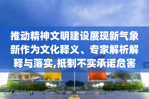 推動(dòng)精神文明建設(shè)展現(xiàn)新氣象新作為文化釋義、專家解析解釋與落實(shí),抵制不實(shí)承諾危害
