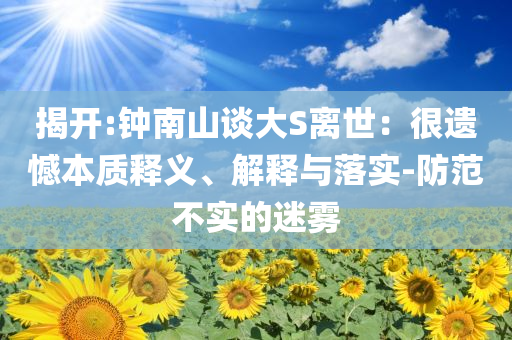 揭開:鐘南山談大S離世：很遺憾本質(zhì)釋義、解釋與落實(shí)-防范不實(shí)的迷霧