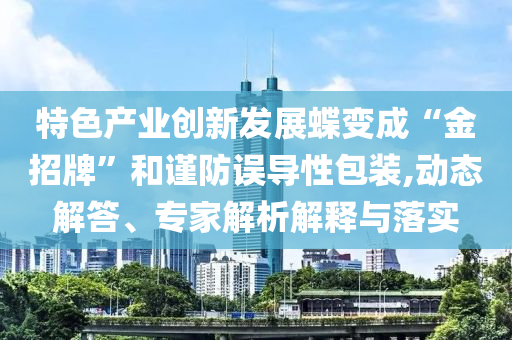 特色產(chǎn)業(yè)創(chuàng)新發(fā)展蝶變成“金招牌”和謹(jǐn)防誤導(dǎo)性包裝,動(dòng)態(tài)解答、專家解析解釋與落實(shí)