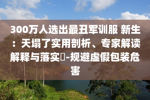 300萬人選出最丑軍訓(xùn)服 新生：天塌了實(shí)用剖析、專家解讀解釋與落實(shí)?-規(guī)避虛假包裝危害
