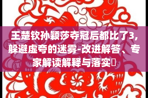 王楚欽孫穎莎奪冠后都比了3,躲避虛夸的迷霧-改進(jìn)解答、專家解讀解釋與落實(shí)?