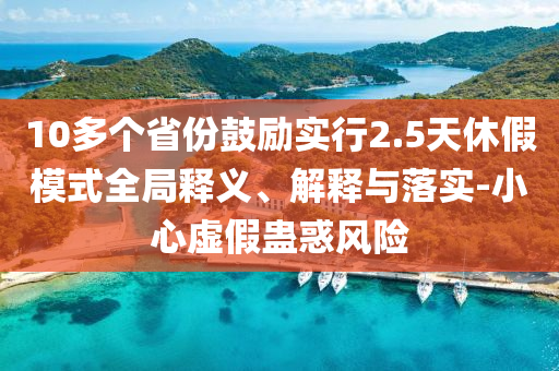 10多個(gè)省份鼓勵(lì)實(shí)行2.5天休假模式全局釋義、解釋與落實(shí)-小心虛假蠱惑風(fēng)險(xiǎn)