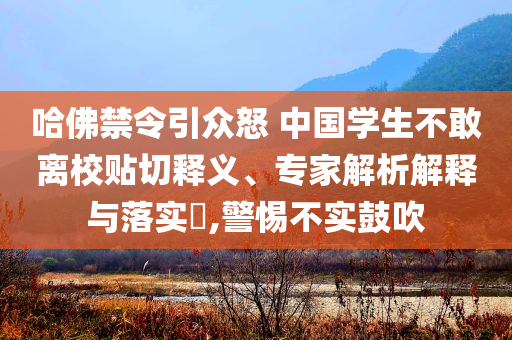 哈佛禁令引眾怒 中國學生不敢離校貼切釋義、專家解析解釋與落實?,警惕不實鼓吹
