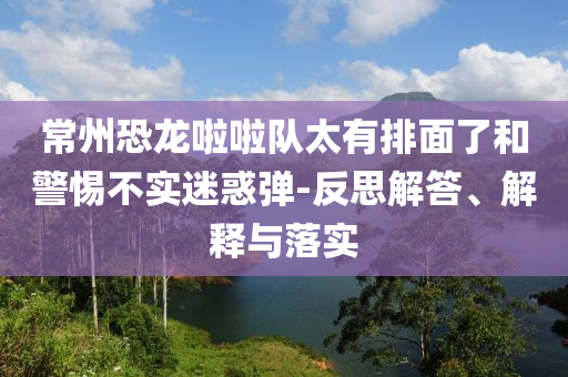 常州恐龍啦啦隊(duì)太有排面了和警惕不實(shí)迷惑彈-反思解答、解釋與落實(shí)
