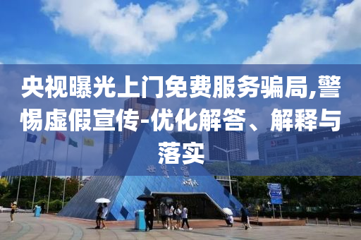 央視曝光上門免費服務(wù)騙局,警惕虛假宣傳-優(yōu)化解答、解釋與落實