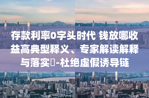 存款利率0字頭時代 錢放哪收益高典型釋義、專家解讀解釋與落實?-杜絕虛假誘導(dǎo)鏈