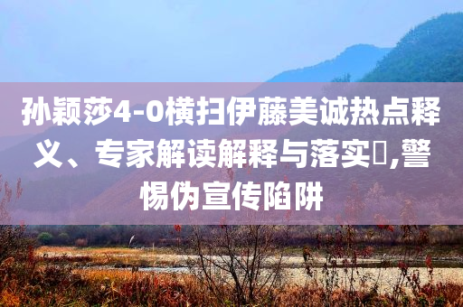 孫穎莎4-0橫掃伊藤美誠熱點釋義、專家解讀解釋與落實?,警惕偽宣傳陷阱