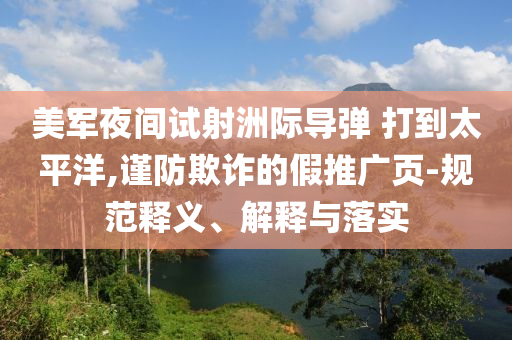 美軍夜間試射洲際導彈 打到太平洋,謹防欺詐的假推廣頁-規(guī)范釋義、解釋與落實