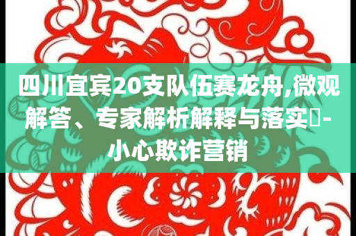 四川宜賓20支隊伍賽龍舟,微觀解答、專家解析解釋與落實?-小心欺詐營銷