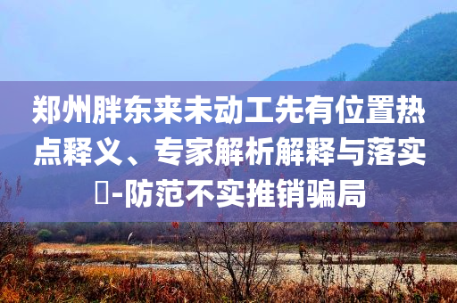 鄭州胖東來未動工先有位置熱點釋義、專家解析解釋與落實?-防范不實推銷騙局