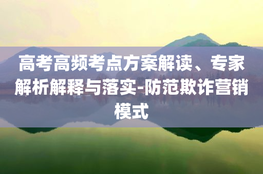 高考高頻考點方案解讀、專家解析解釋與落實-防范欺詐營銷模式