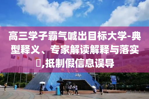 高三學子霸氣喊出目標大學-典型釋義、專家解讀解釋與落實?,抵制假信息誤導