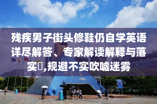 殘疾男子街頭修鞋仍自學(xué)英語(yǔ)詳盡解答、專(zhuān)家解讀解釋與落實(shí)?,規(guī)避不實(shí)吹噓迷霧