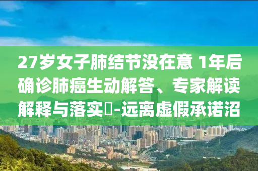 27歲女子肺結(jié)節(jié)沒在意 1年后確診肺癌生動解答、專家解讀解釋與落實?-遠離虛假承諾沼