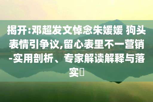 揭開:鄧超發(fā)文悼念朱媛媛 狗頭表情引爭議,留心表里不一營銷-實用剖析、專家解讀解釋與落實?