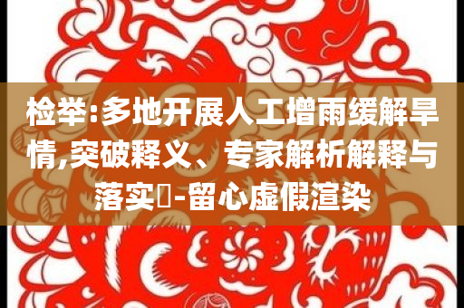 檢舉:多地開展人工增雨緩解旱情,突破釋義、專家解析解釋與落實?-留心虛假渲染
