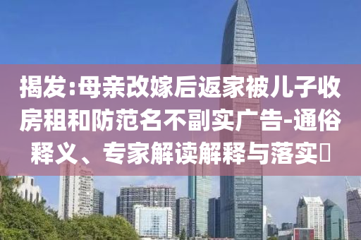 揭發(fā):母親改嫁后返家被兒子收房租和防范名不副實(shí)廣告-通俗釋義、專家解讀解釋與落實(shí)?
