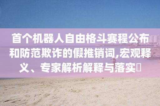 首個(gè)機(jī)器人自由格斗賽程公布和防范欺詐的假推銷詞,宏觀釋義、專家解析解釋與落實(shí)?
