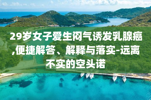 29歲女子愛生悶氣誘發(fā)乳腺癌,便捷解答、解釋與落實(shí)-遠(yuǎn)離不實(shí)的空頭諾