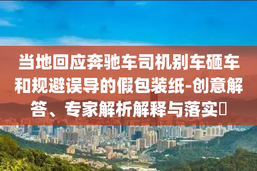 當(dāng)?shù)鼗貞?yīng)奔馳車司機(jī)別車砸車和規(guī)避誤導(dǎo)的假包裝紙-創(chuàng)意解答、專家解析解釋與落實(shí)?