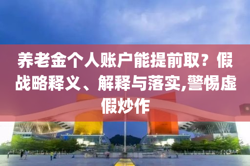 養(yǎng)老金個(gè)人賬戶能提前?。考賾?zhàn)略釋義、解釋與落實(shí),警惕虛假炒作