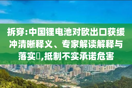 拆穿:中國(guó)鋰電池對(duì)歐出口獲緩沖清晰釋義、專家解讀解釋與落實(shí)?,抵制不實(shí)承諾危害