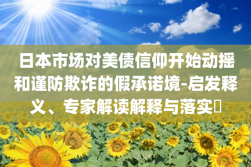 日本市場(chǎng)對(duì)美債信仰開(kāi)始動(dòng)搖和謹(jǐn)防欺詐的假承諾境-啟發(fā)釋義、專家解讀解釋與落實(shí)?
