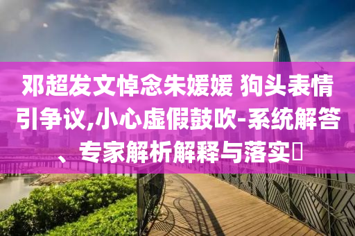 鄧超發(fā)文悼念朱媛媛 狗頭表情引爭議,小心虛假鼓吹-系統(tǒng)解答、專家解析解釋與落實?