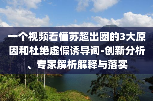 一個(gè)視頻看懂蘇超出圈的3大原因和杜絕虛假誘導(dǎo)詞-創(chuàng)新分析、專家解析解釋與落實(shí)