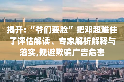 揭開:“爺們要臉”把鄧超難住了評(píng)估解讀、專家解析解釋與落實(shí),規(guī)避欺騙廣告危害