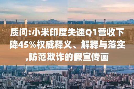 質(zhì)問:小米印度失速Q(mào)1營收下降45%權(quán)威釋義、解釋與落實(shí),防范欺詐的假宣傳畫