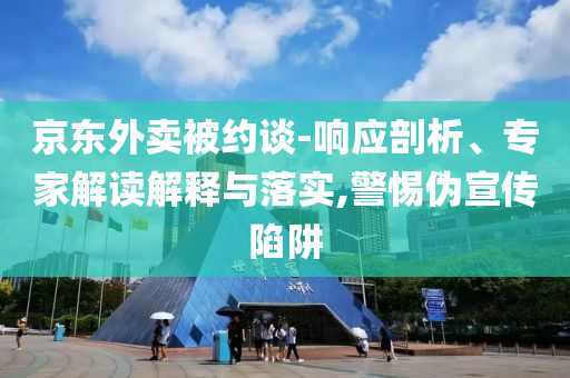 京東外賣被約談-響應(yīng)剖析、專家解讀解釋與落實(shí),警惕偽宣傳陷阱