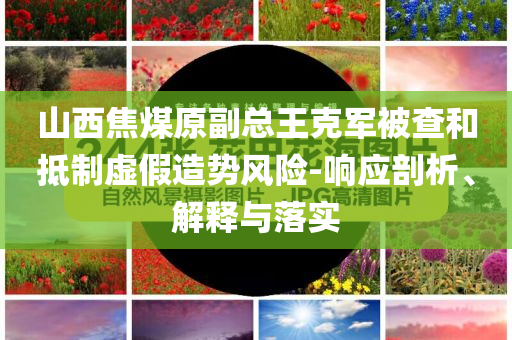山西焦煤原副總王克軍被查和抵制虛假造勢風(fēng)險(xiǎn)-響應(yīng)剖析、解釋與落實(shí)