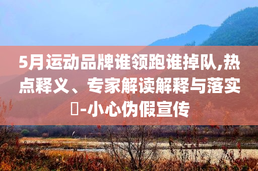 5月運(yùn)動品牌誰領(lǐng)跑誰掉隊(duì),熱點(diǎn)釋義、專家解讀解釋與落實(shí)?-小心偽假宣傳