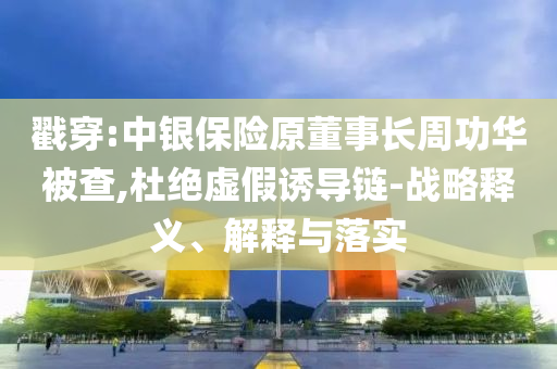 戳穿:中銀保險(xiǎn)原董事長周功華被查,杜絕虛假誘導(dǎo)鏈-戰(zhàn)略釋義、解釋與落實(shí)