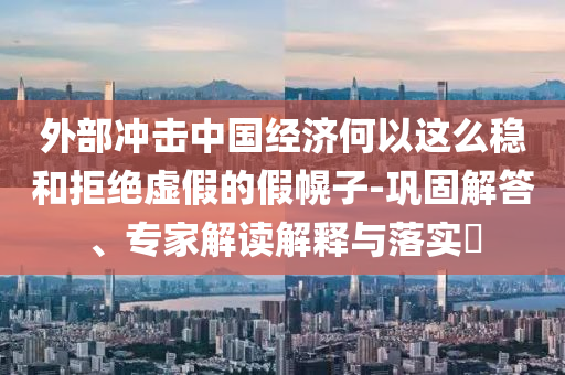 外部沖擊中國(guó)經(jīng)濟(jì)何以這么穩(wěn)和拒絕虛假的假幌子-鞏固解答、專家解讀解釋與落實(shí)?