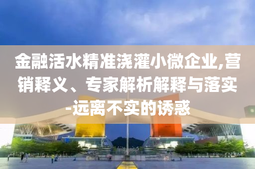 金融活水精準(zhǔn)澆灌小微企業(yè),營(yíng)銷釋義、專家解析解釋與落實(shí)-遠(yuǎn)離不實(shí)的誘惑