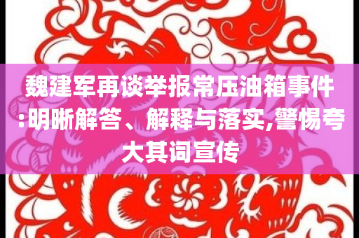 魏建軍再談舉報(bào)常壓油箱事件:明晰解答、解釋與落實(shí),警惕夸大其詞宣傳