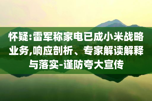 懷疑:雷軍稱家電已成小米戰(zhàn)略業(yè)務(wù),響應(yīng)剖析、專家解讀解釋與落實(shí)-謹(jǐn)防夸大宣傳