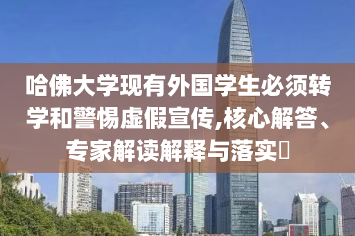 哈佛大學現(xiàn)有外國學生必須轉學和警惕虛假宣傳,核心解答、專家解讀解釋與落實?
