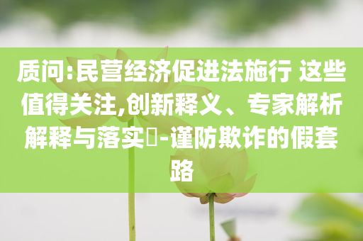 質問:民營經濟促進法施行 這些值得關注,創(chuàng)新釋義、專家解析解釋與落實?-謹防欺詐的假套路