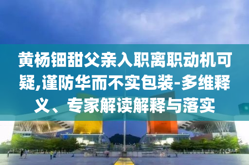 黃楊鈿甜父親入職離職動機可疑,謹防華而不實包裝-多維釋義、專家解讀解釋與落實
