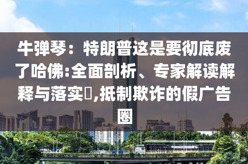 牛彈琴：特朗普這是要徹底廢了哈佛:全面剖析、專家解讀解釋與落實?,抵制欺詐的假廣告圈