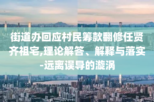 街道辦回應村民籌款翻修任賢齊祖宅,理論解答、解釋與落實-遠離誤導的漩渦