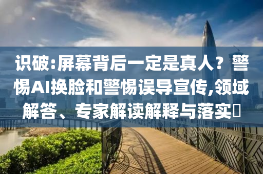 識破:屏幕背后一定是真人？警惕AI換臉和警惕誤導宣傳,領域解答、專家解讀解釋與落實?